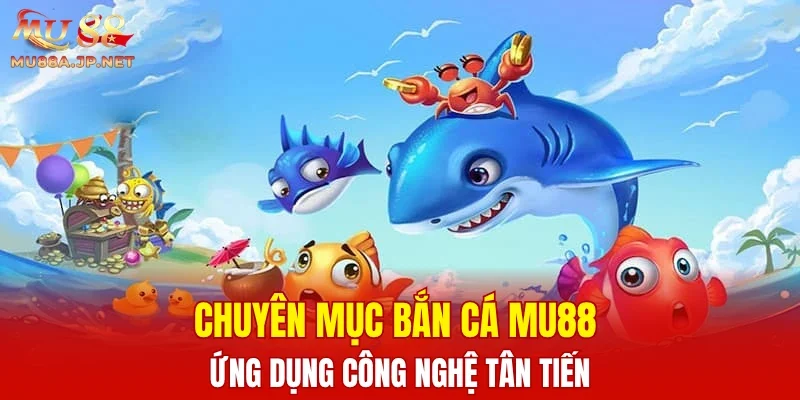 Chuyên mục bắn cá MU88 ứng dụng công nghệ tân tiến